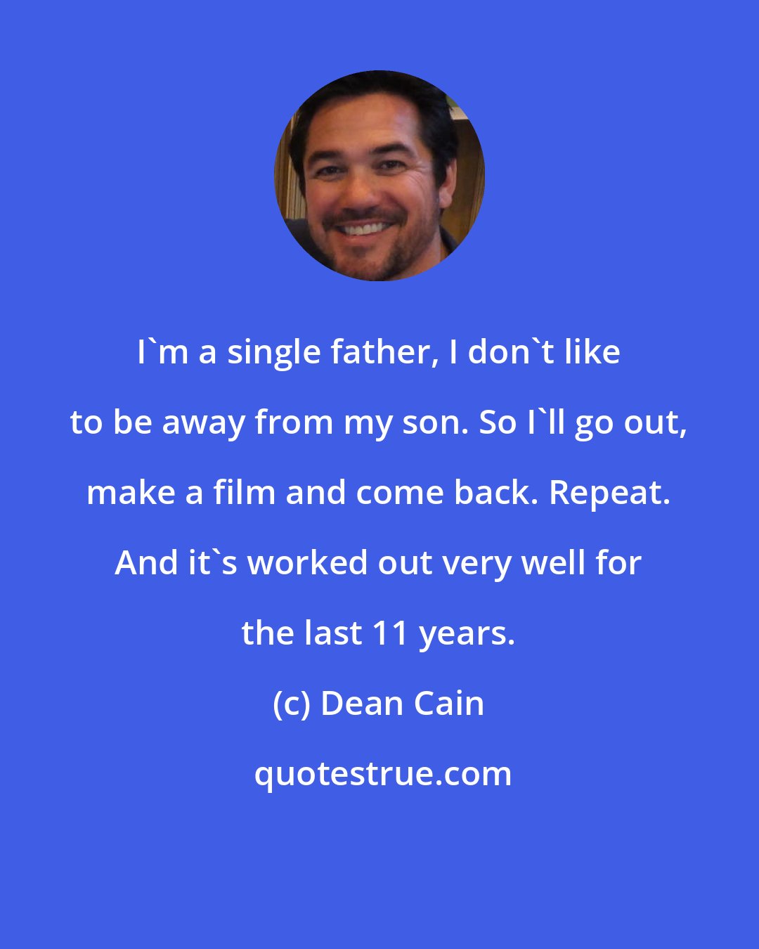 Dean Cain: I'm a single father, I don't like to be away from my son. So I'll go out, make a film and come back. Repeat. And it's worked out very well for the last 11 years.