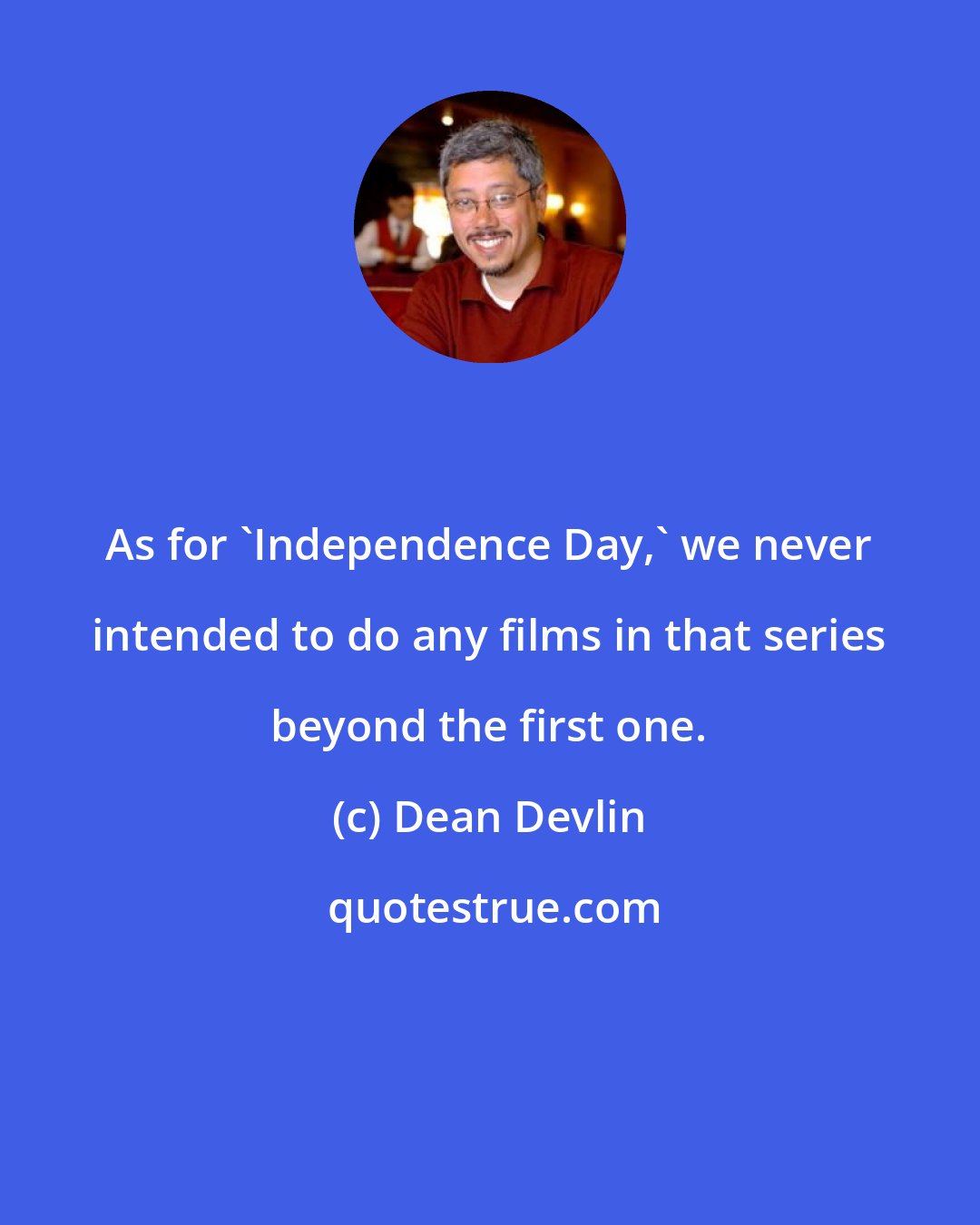 Dean Devlin: As for 'Independence Day,' we never intended to do any films in that series beyond the first one.