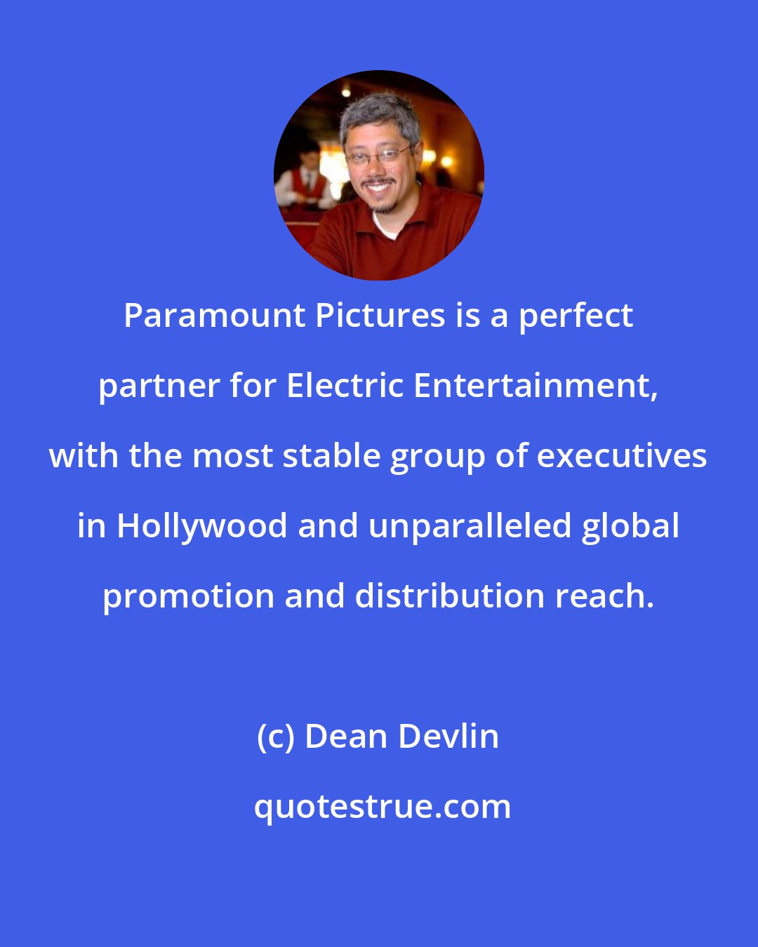 Dean Devlin: Paramount Pictures is a perfect partner for Electric Entertainment, with the most stable group of executives in Hollywood and unparalleled global promotion and distribution reach.