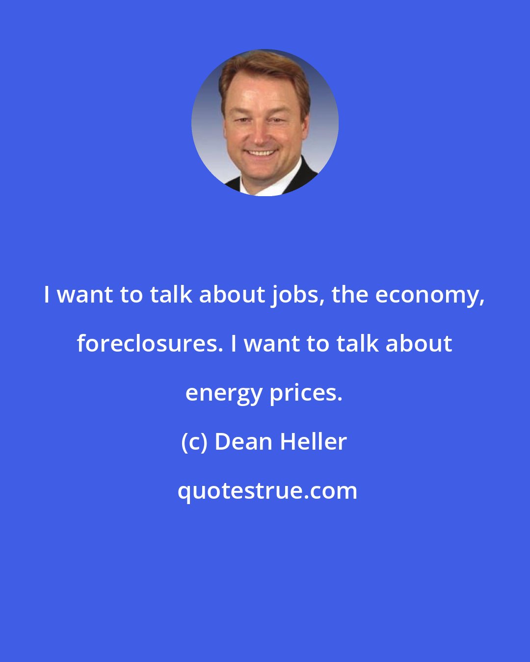 Dean Heller: I want to talk about jobs, the economy, foreclosures. I want to talk about energy prices.