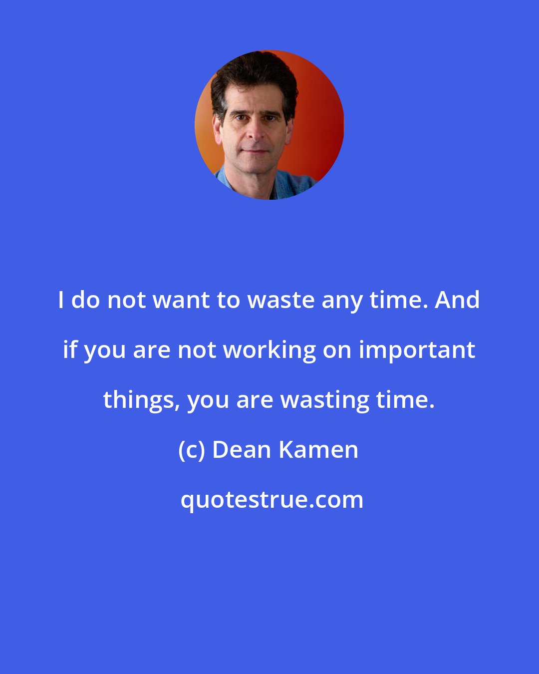 Dean Kamen: I do not want to waste any time. And if you are not working on important things, you are wasting time.