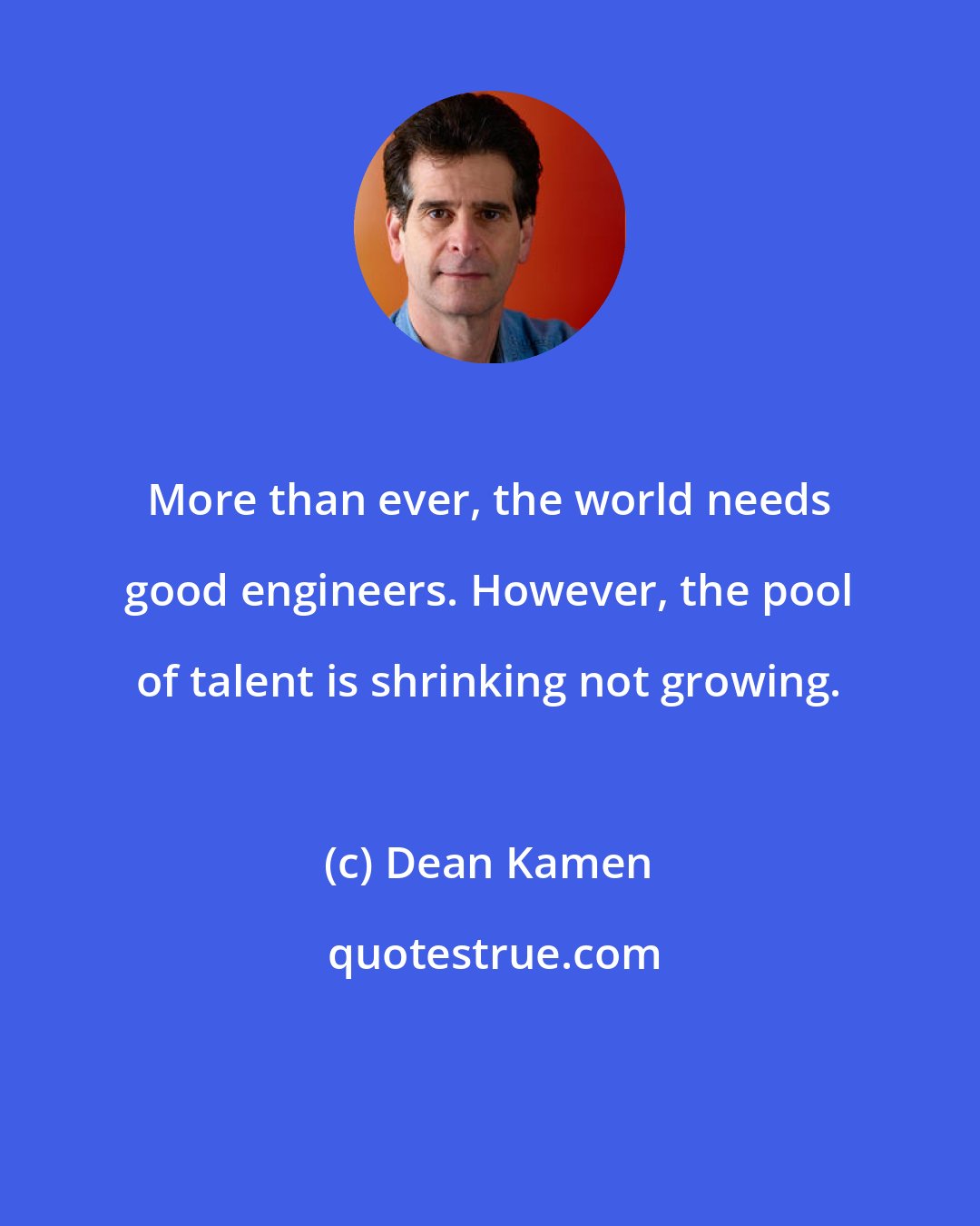 Dean Kamen: More than ever, the world needs good engineers. However, the pool of talent is shrinking not growing.