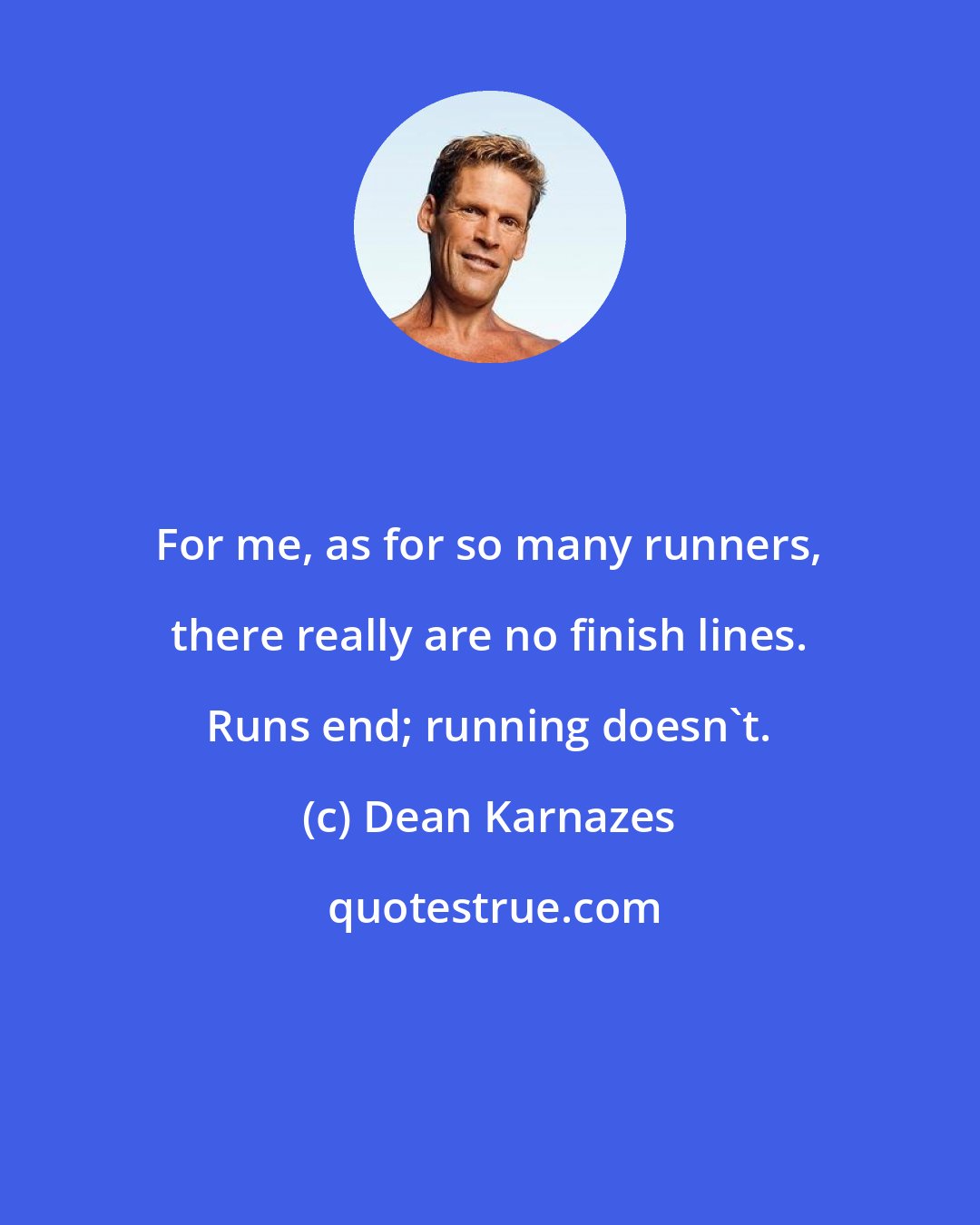 Dean Karnazes: For me, as for so many runners, there really are no finish lines. Runs end; running doesn't.
