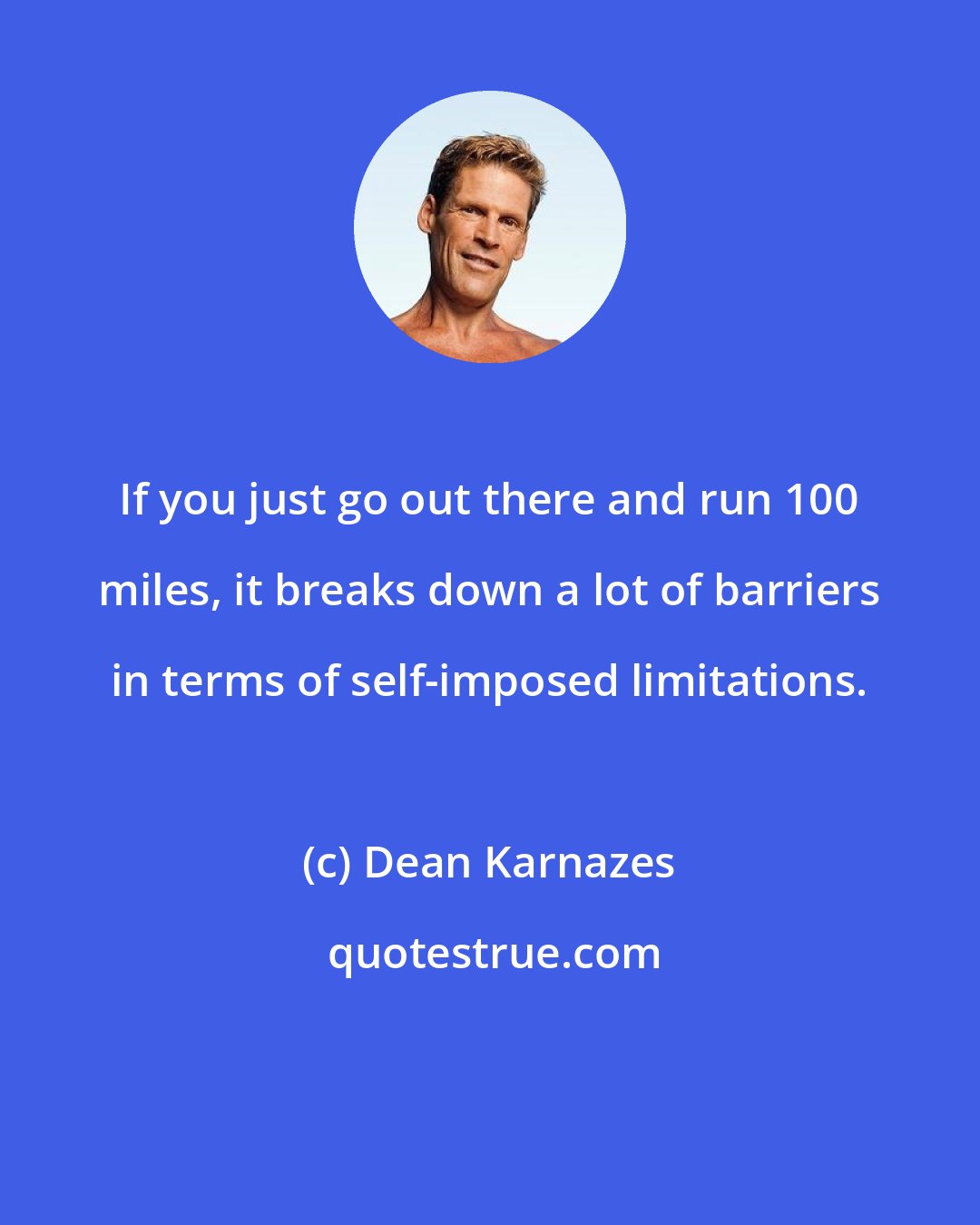 Dean Karnazes: If you just go out there and run 100 miles, it breaks down a lot of barriers in terms of self-imposed limitations.