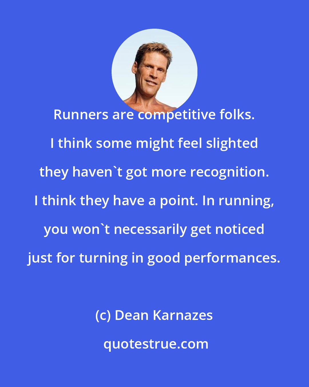 Dean Karnazes: Runners are competitive folks. I think some might feel slighted they haven't got more recognition. I think they have a point. In running, you won't necessarily get noticed just for turning in good performances.