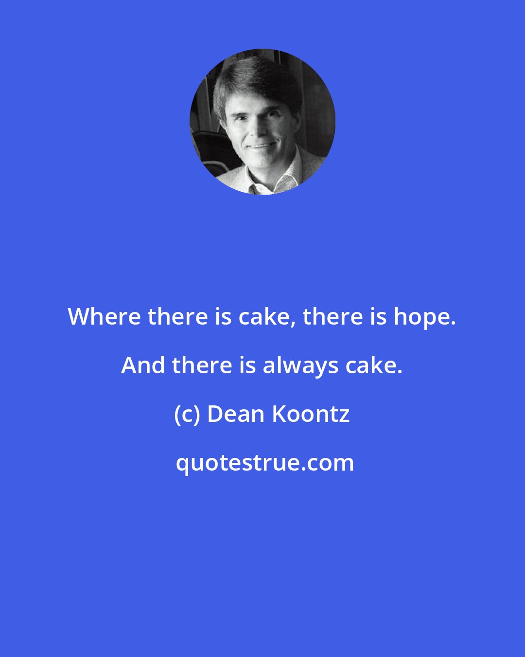 Dean Koontz: Where there is cake, there is hope. And there is always cake.