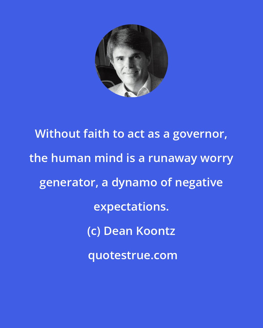 Dean Koontz: Without faith to act as a governor, the human mind is a runaway worry generator, a dynamo of negative expectations.