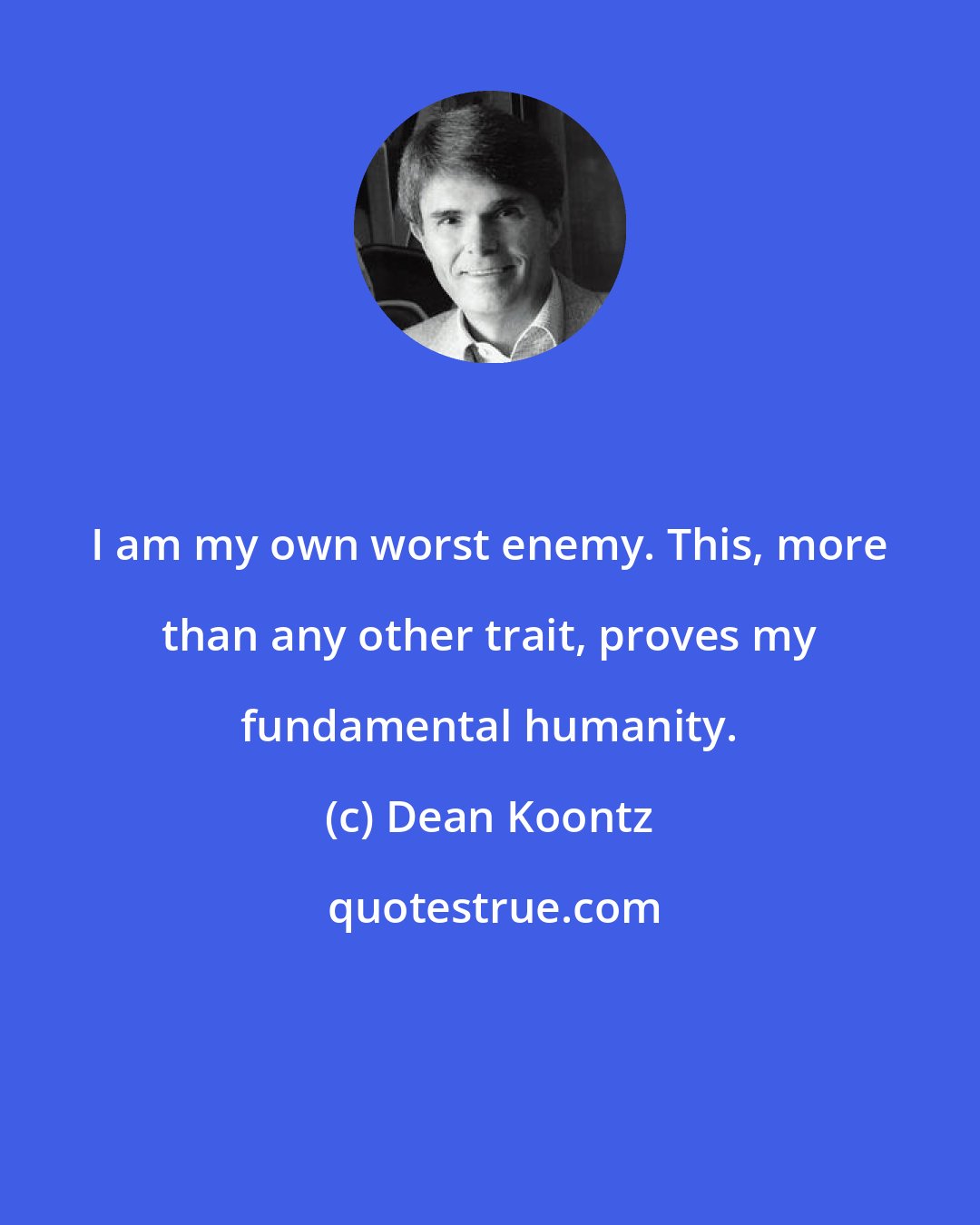 Dean Koontz: I am my own worst enemy. This, more than any other trait, proves my fundamental humanity.