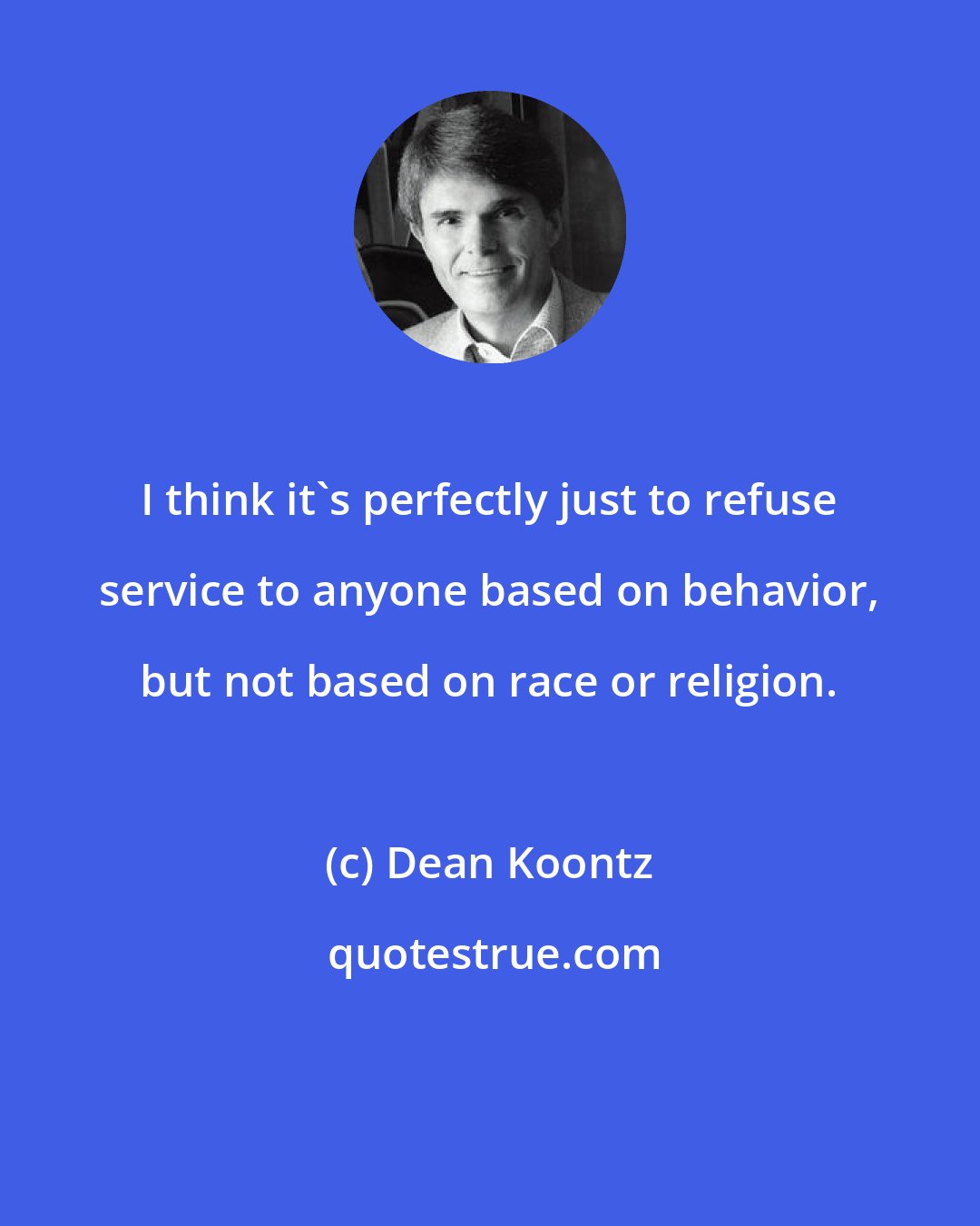 Dean Koontz: I think it's perfectly just to refuse service to anyone based on behavior, but not based on race or religion.