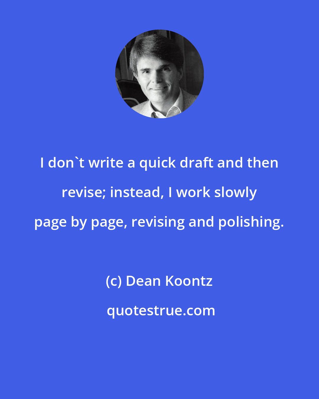Dean Koontz: I don't write a quick draft and then revise; instead, I work slowly page by page, revising and polishing.