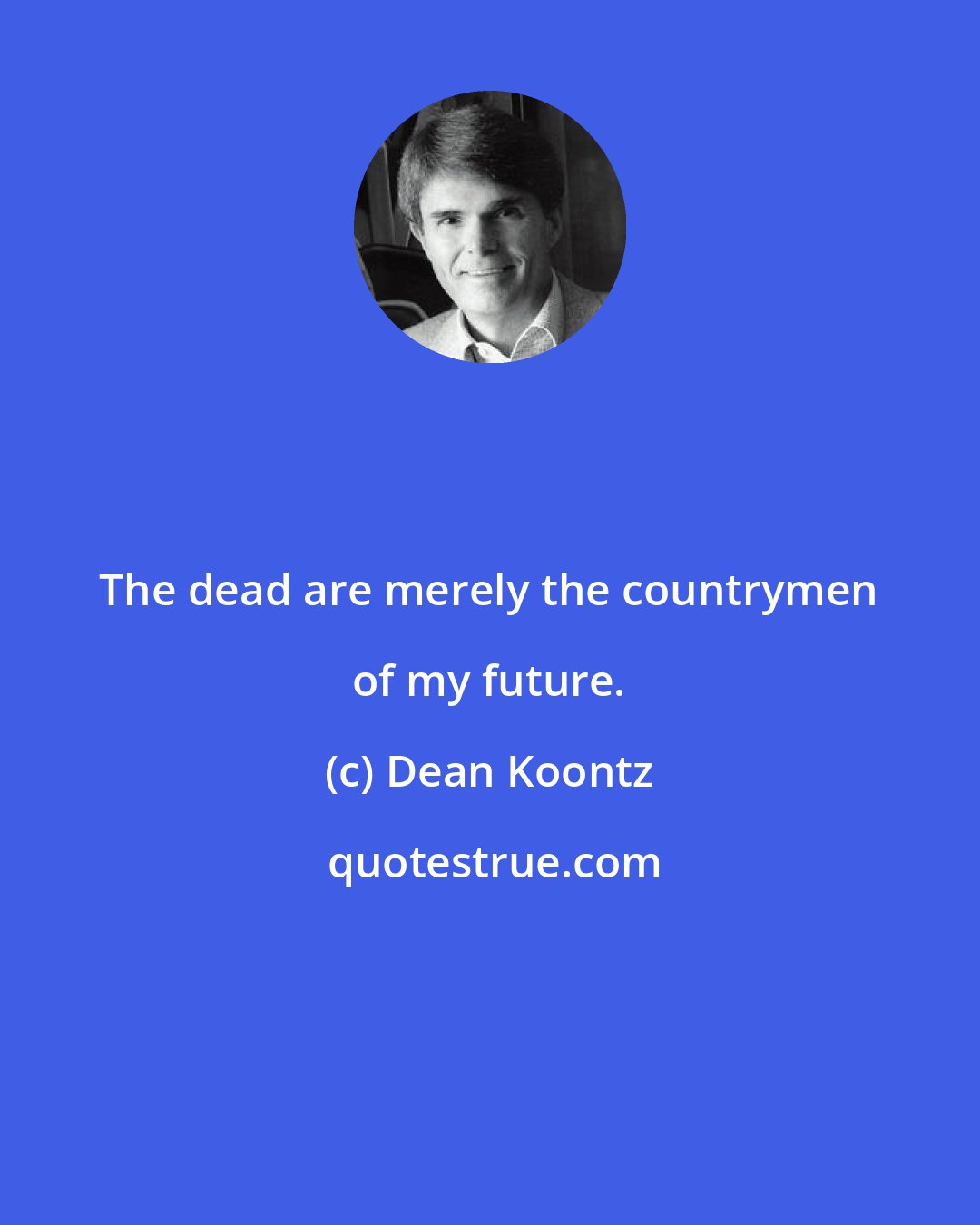 Dean Koontz: The dead are merely the countrymen of my future.