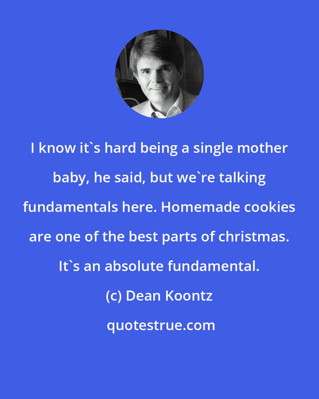 Dean Koontz: I know it's hard being a single mother baby, he said, but we're talking fundamentals here. Homemade cookies are one of the best parts of christmas. It's an absolute fundamental.