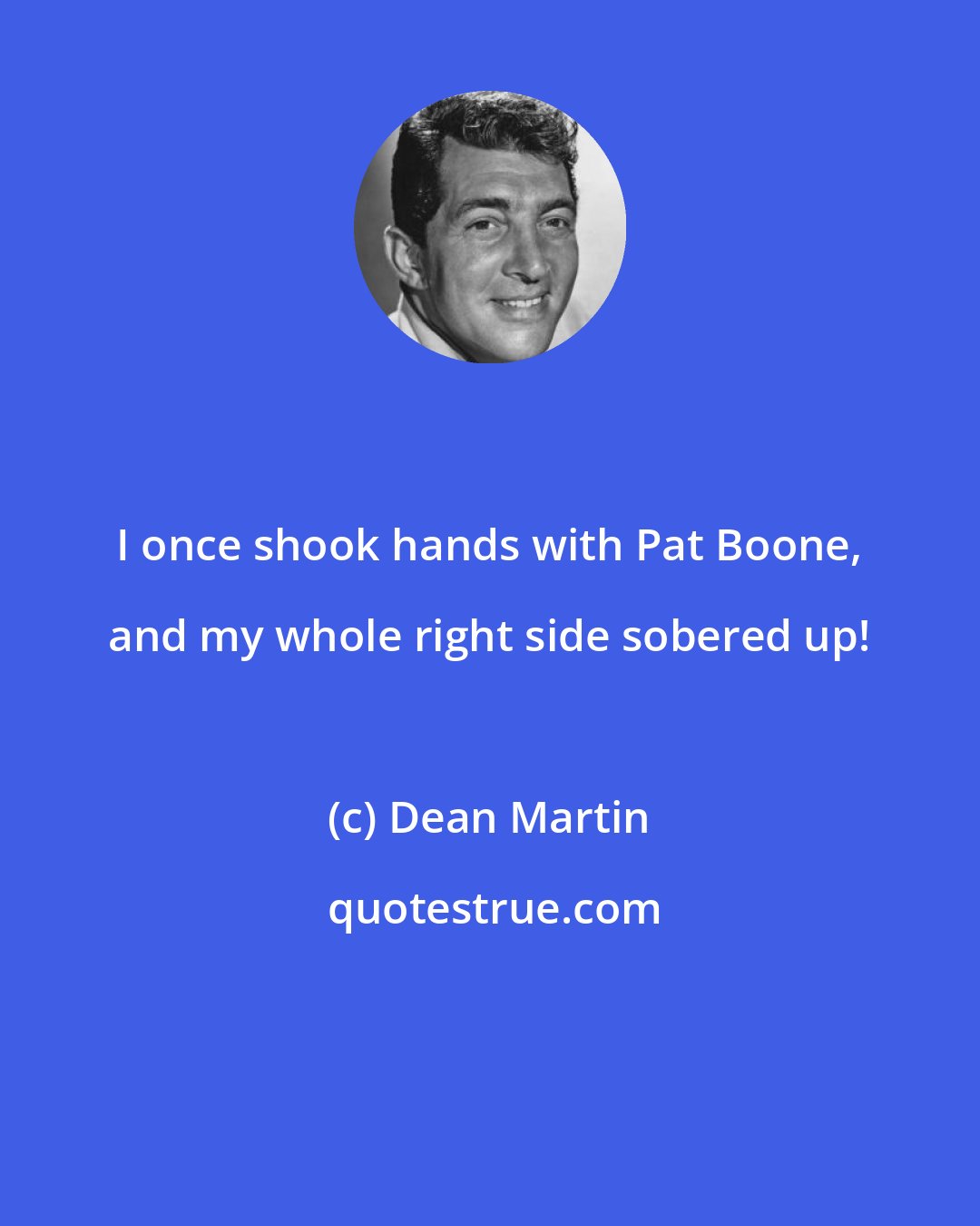 Dean Martin: I once shook hands with Pat Boone, and my whole right side sobered up!