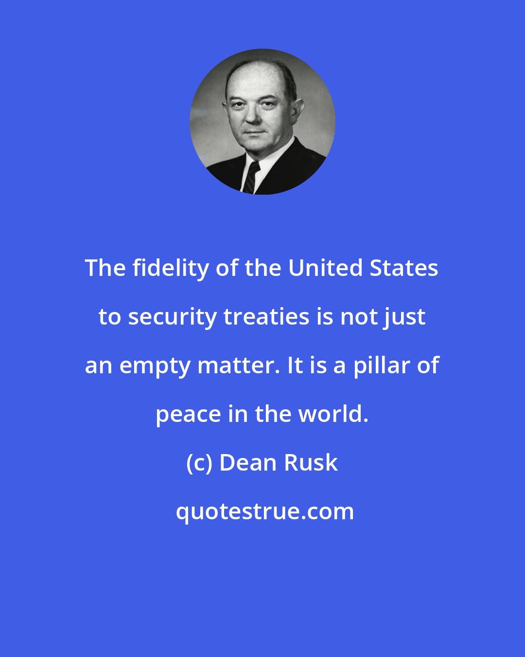 Dean Rusk: The fidelity of the United States to security treaties is not just an empty matter. It is a pillar of peace in the world.