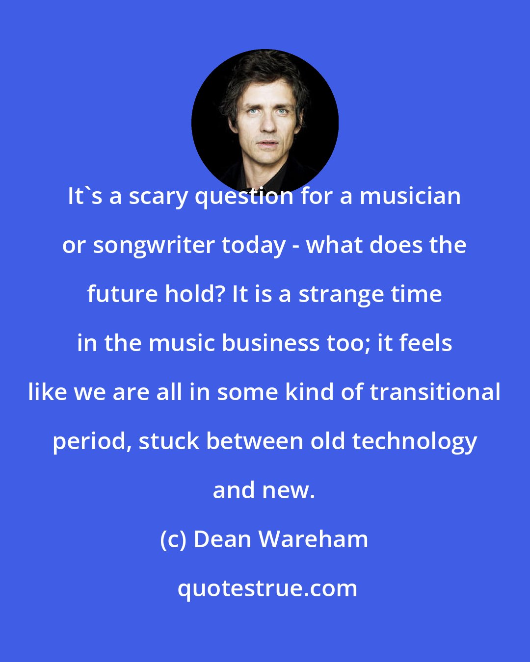 Dean Wareham: It's a scary question for a musician or songwriter today - what does the future hold? It is a strange time in the music business too; it feels like we are all in some kind of transitional period, stuck between old technology and new.