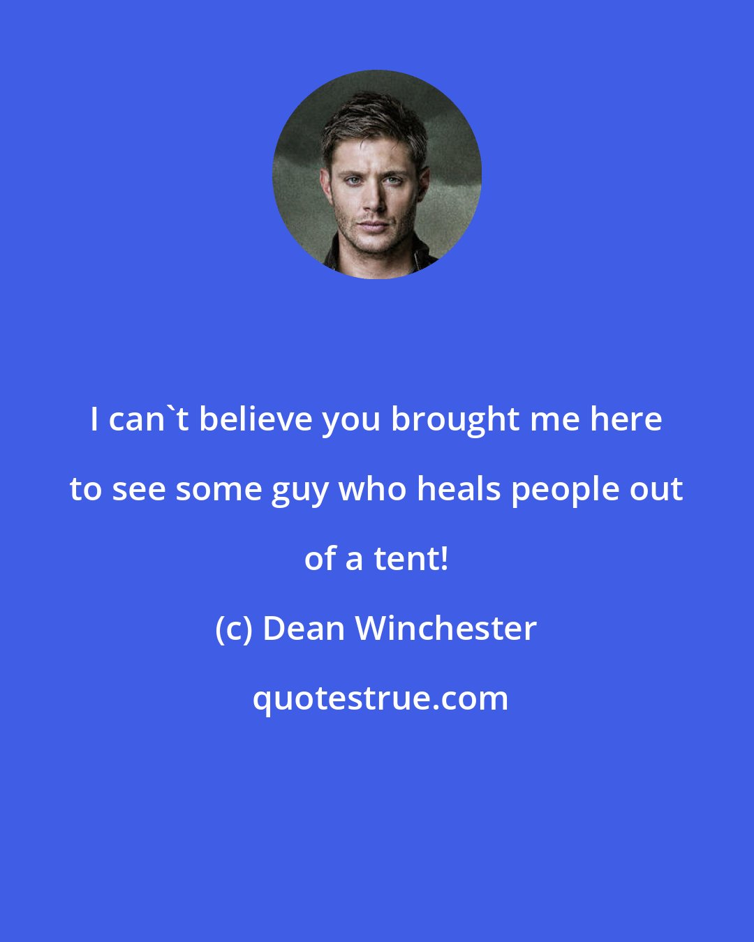 Dean Winchester: I can't believe you brought me here to see some guy who heals people out of a tent!
