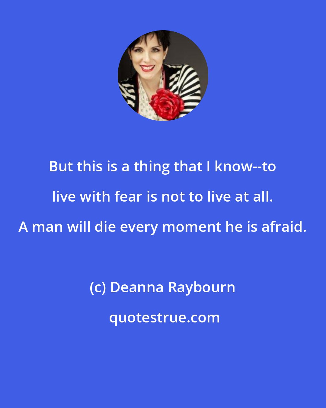 Deanna Raybourn: But this is a thing that I know--to live with fear is not to live at all. A man will die every moment he is afraid.