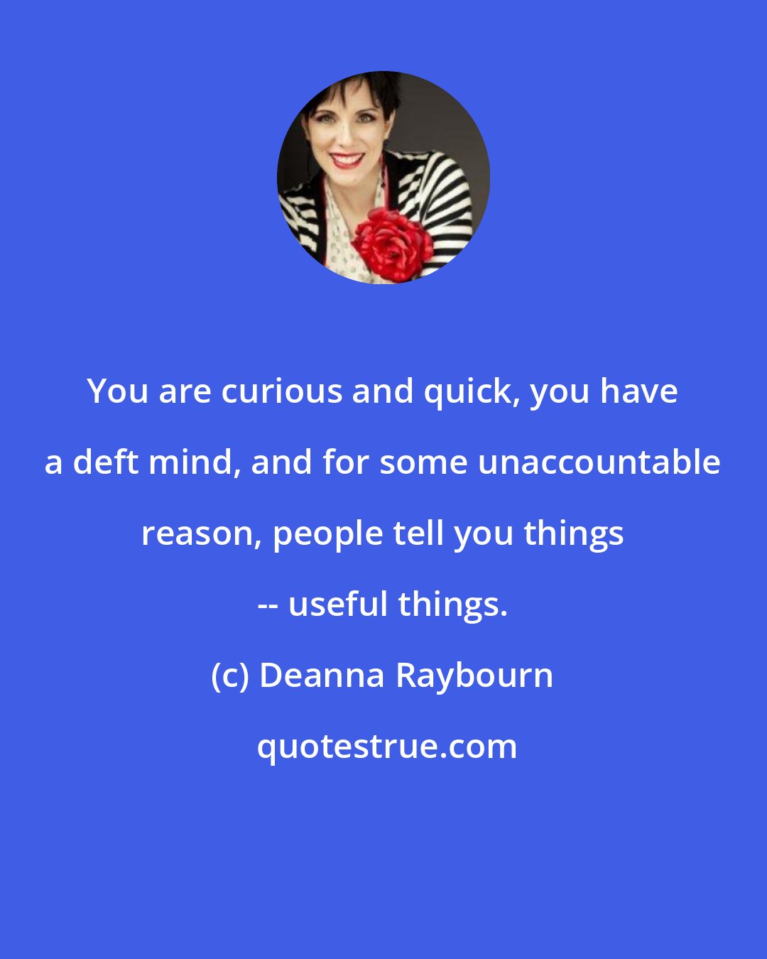 Deanna Raybourn: You are curious and quick, you have a deft mind, and for some unaccountable reason, people tell you things -- useful things.