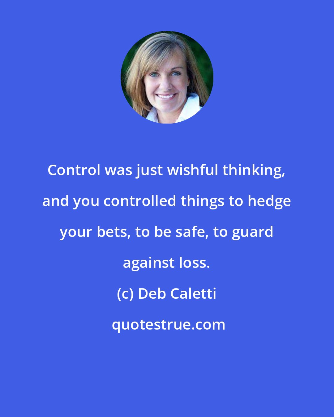 Deb Caletti: Control was just wishful thinking, and you controlled things to hedge your bets, to be safe, to guard against loss.