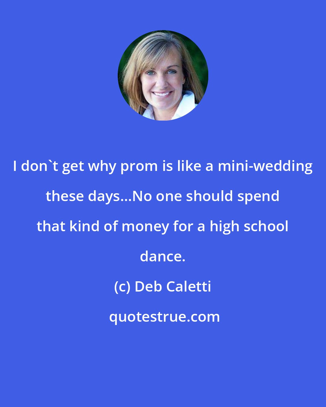 Deb Caletti: I don't get why prom is like a mini-wedding these days...No one should spend that kind of money for a high school dance.