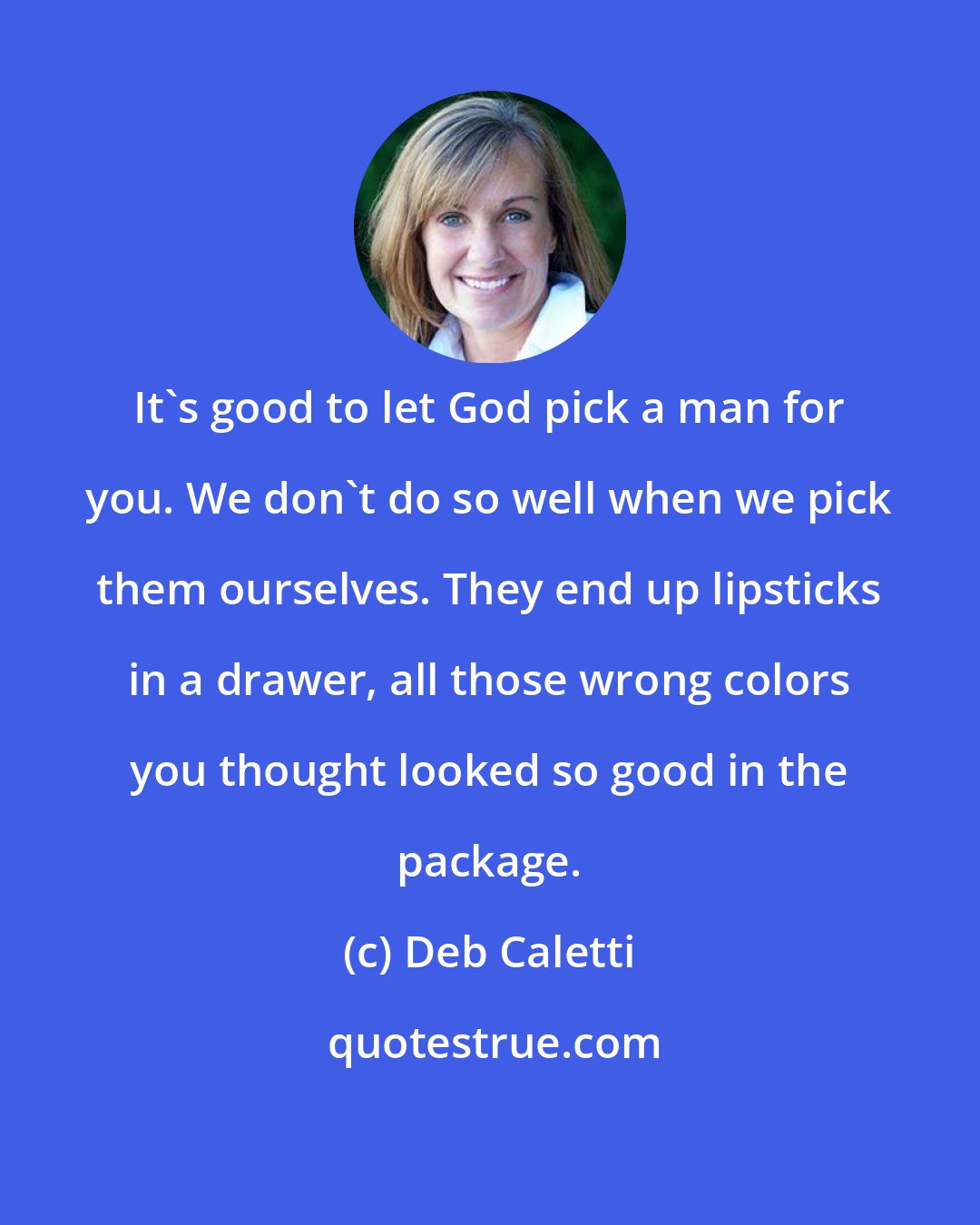 Deb Caletti: It's good to let God pick a man for you. We don't do so well when we pick them ourselves. They end up lipsticks in a drawer, all those wrong colors you thought looked so good in the package.