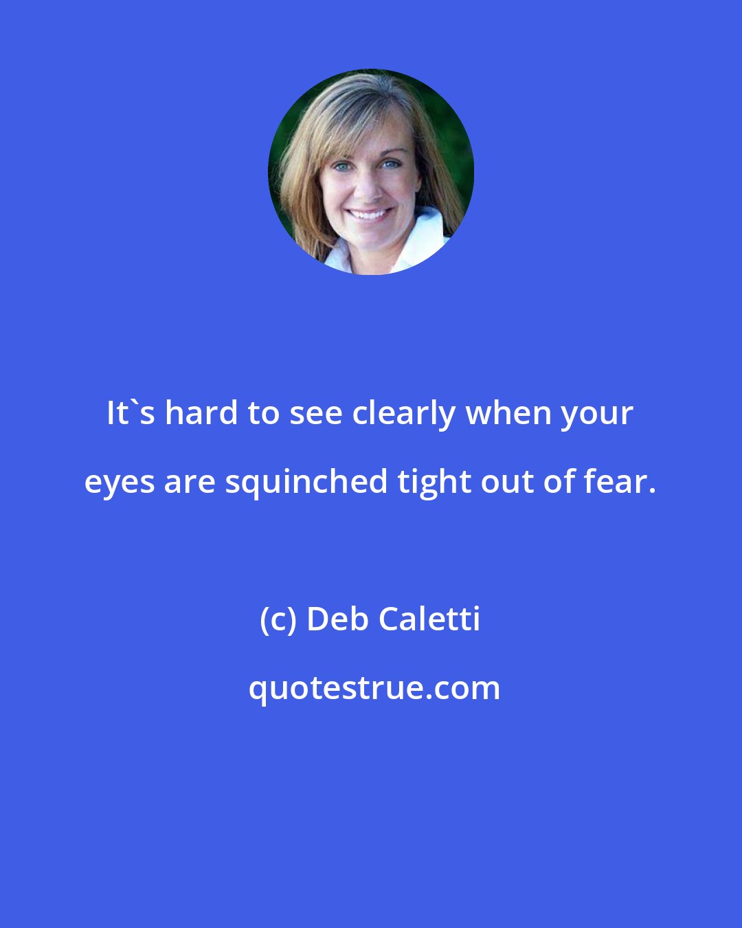 Deb Caletti: It's hard to see clearly when your eyes are squinched tight out of fear.