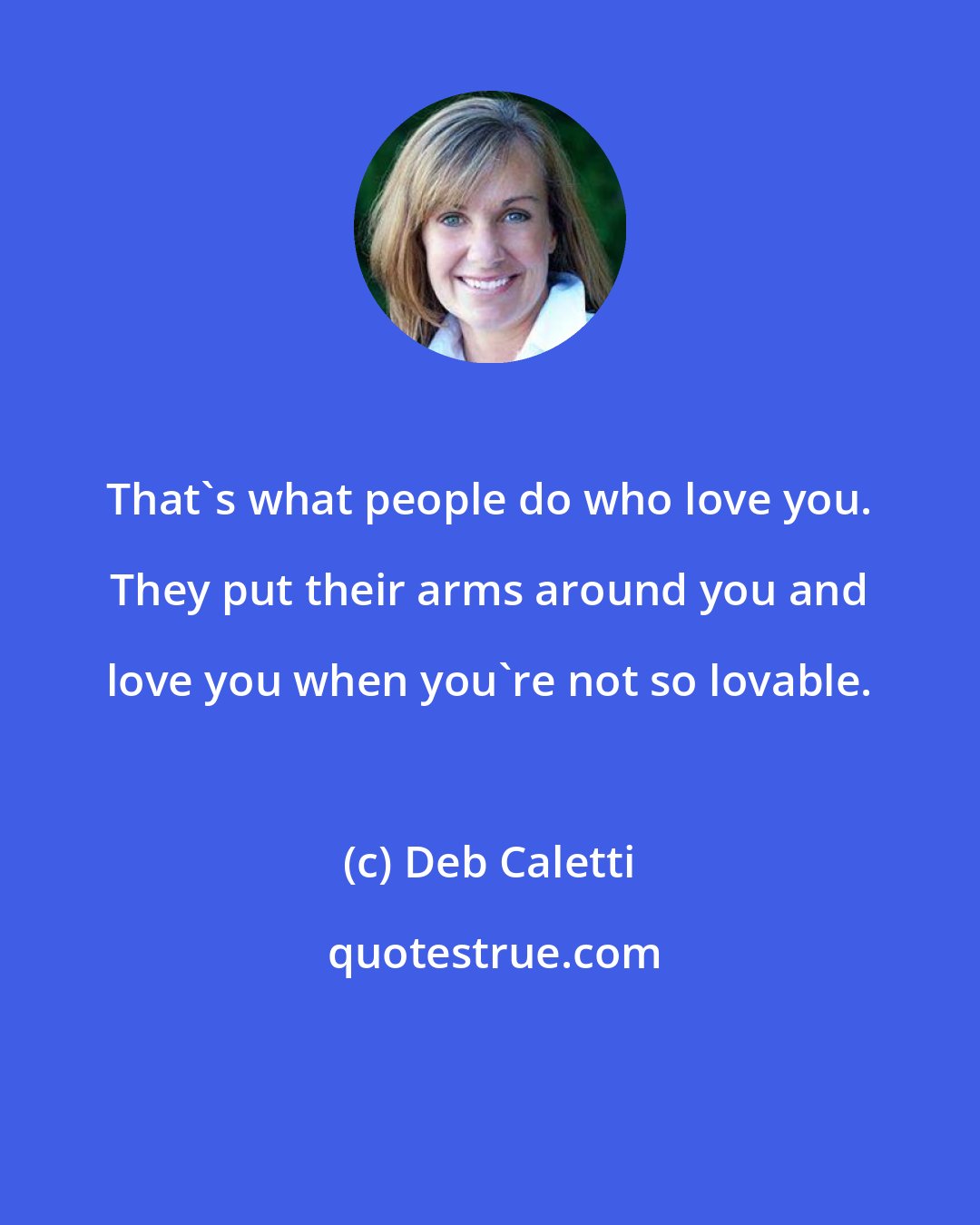 Deb Caletti: That's what people do who love you. They put their arms around you and love you when you're not so lovable.