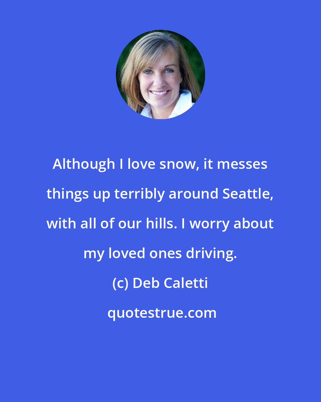 Deb Caletti: Although I love snow, it messes things up terribly around Seattle, with all of our hills. I worry about my loved ones driving.