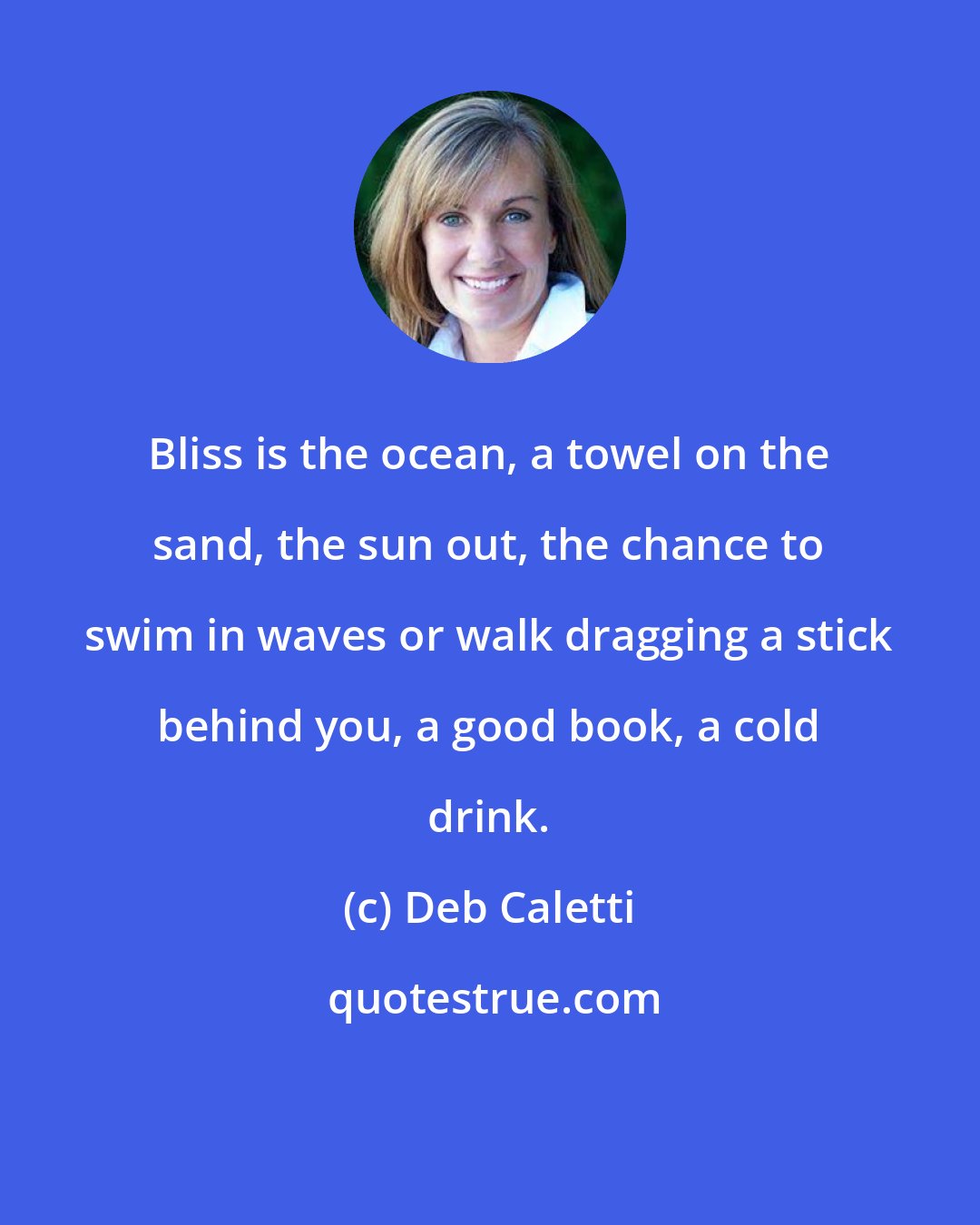 Deb Caletti: Bliss is the ocean, a towel on the sand, the sun out, the chance to swim in waves or walk dragging a stick behind you, a good book, a cold drink.