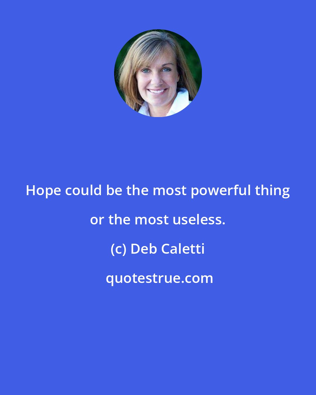 Deb Caletti: Hope could be the most powerful thing or the most useless.