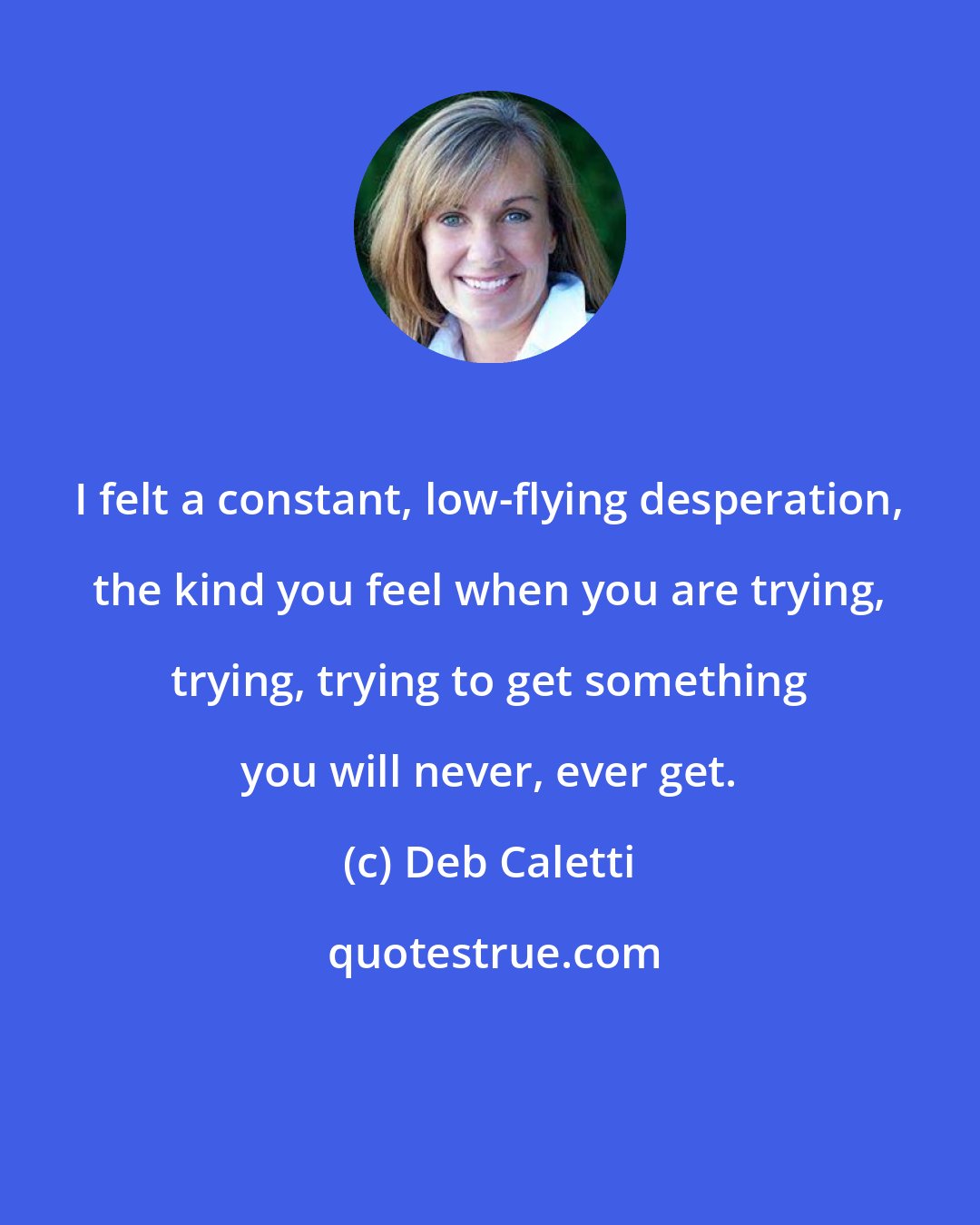 Deb Caletti: I felt a constant, low-flying desperation, the kind you feel when you are trying, trying, trying to get something you will never, ever get.