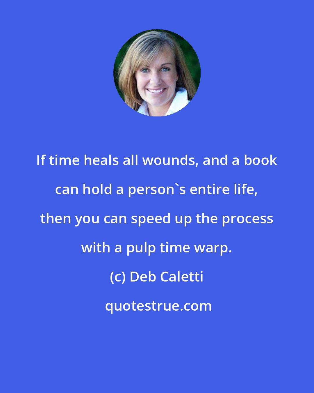 Deb Caletti: If time heals all wounds, and a book can hold a person's entire life, then you can speed up the process with a pulp time warp.