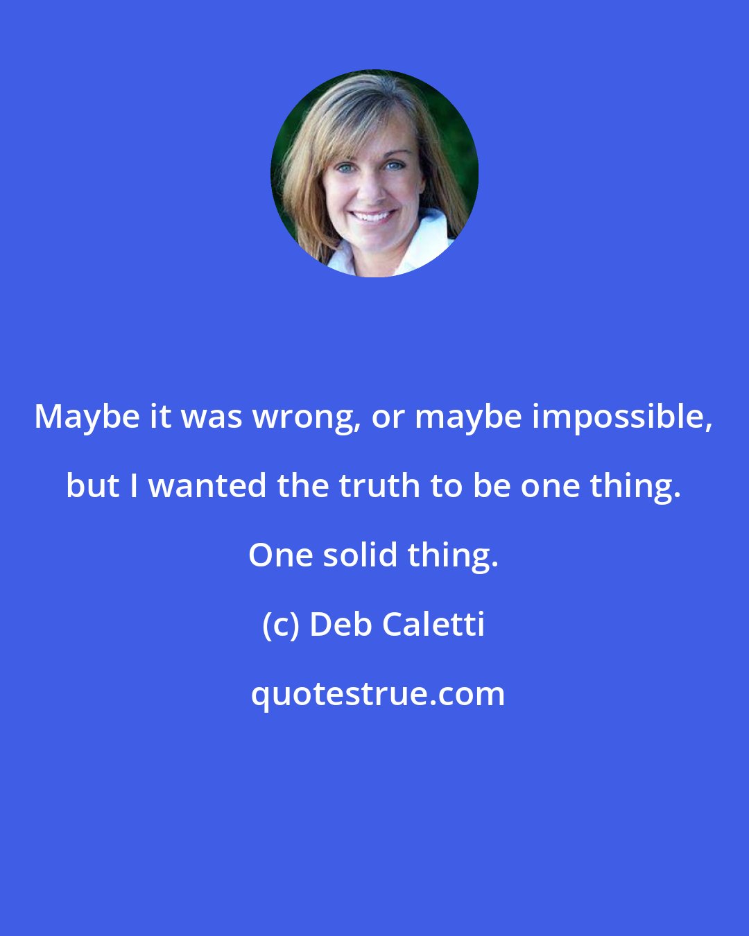 Deb Caletti: Maybe it was wrong, or maybe impossible, but I wanted the truth to be one thing. One solid thing.