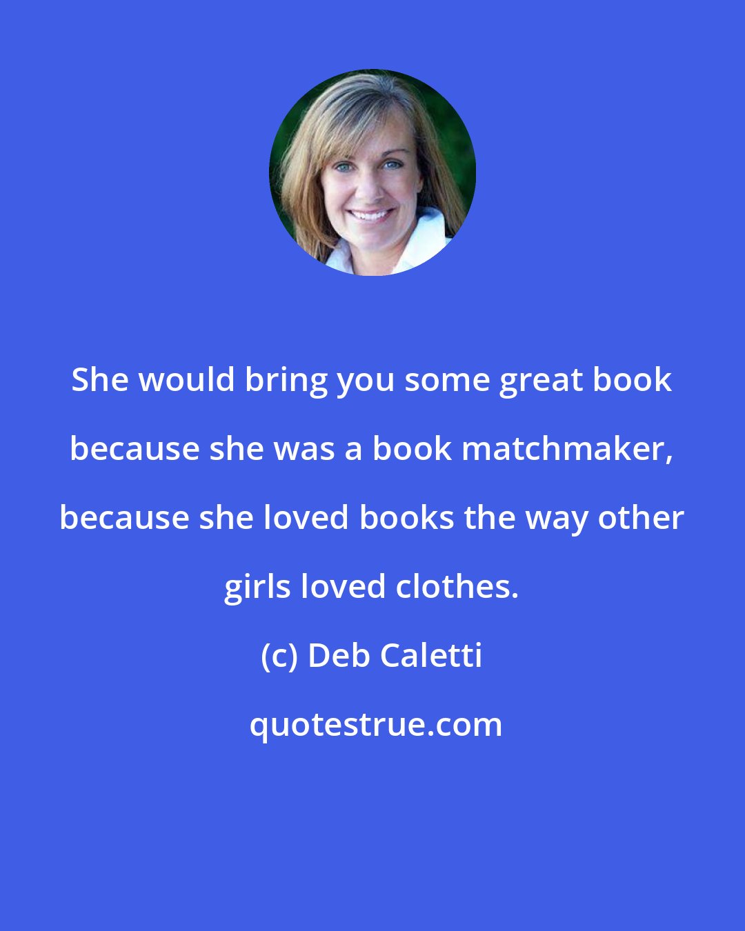 Deb Caletti: She would bring you some great book because she was a book matchmaker, because she loved books the way other girls loved clothes.