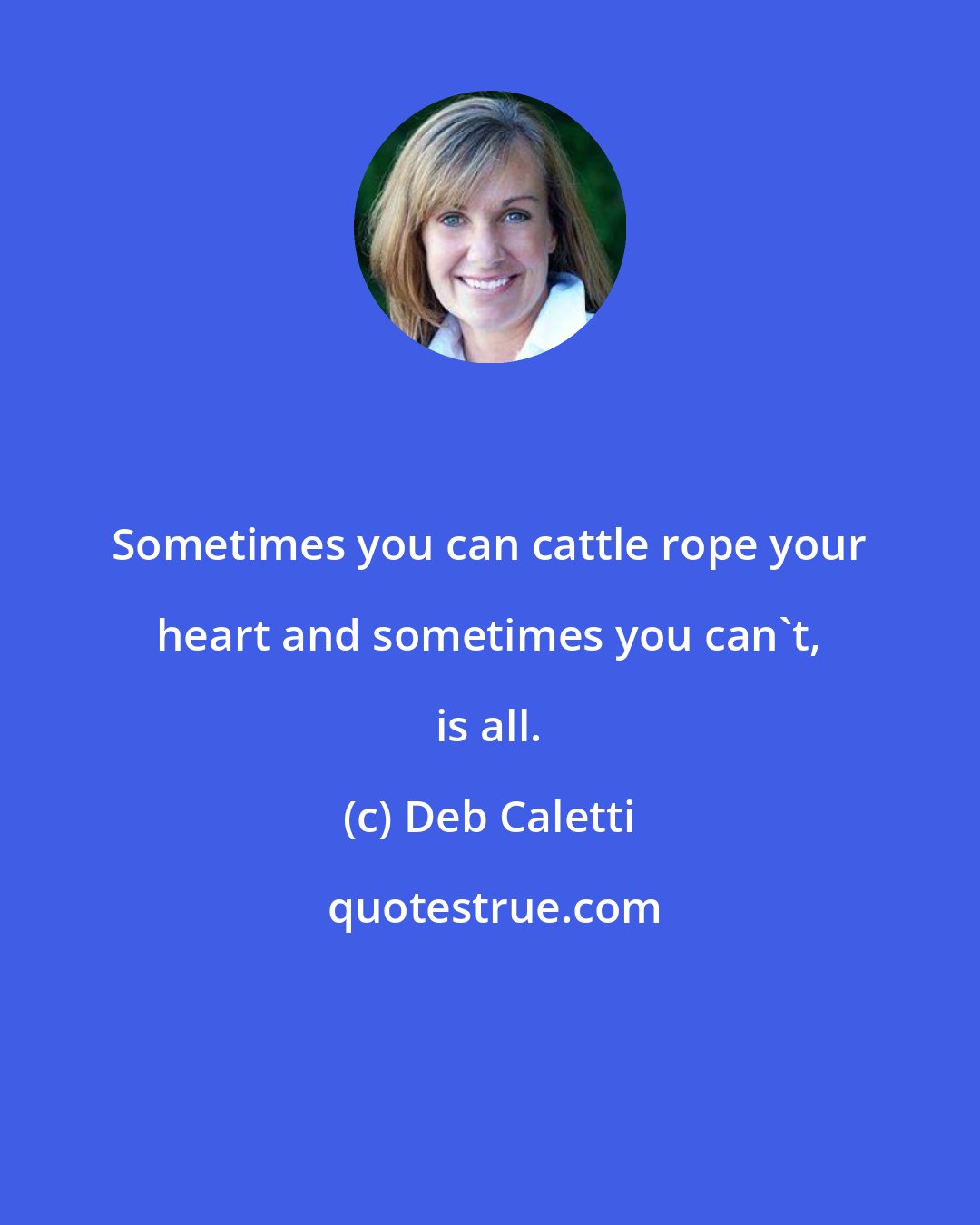 Deb Caletti: Sometimes you can cattle rope your heart and sometimes you can't, is all.