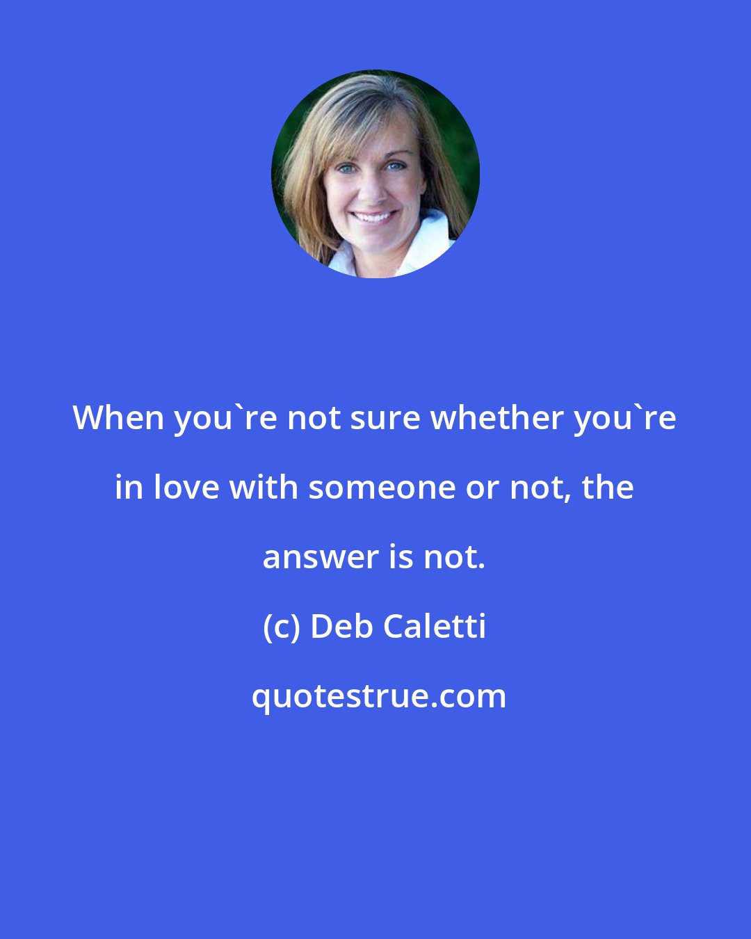 Deb Caletti: When you're not sure whether you're in love with someone or not, the answer is not.