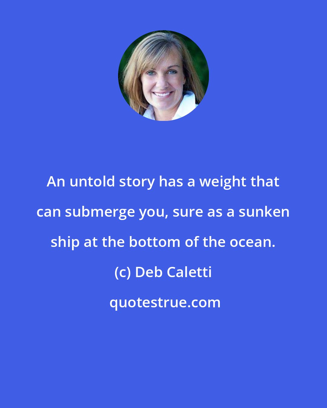 Deb Caletti: An untold story has a weight that can submerge you, sure as a sunken ship at the bottom of the ocean.