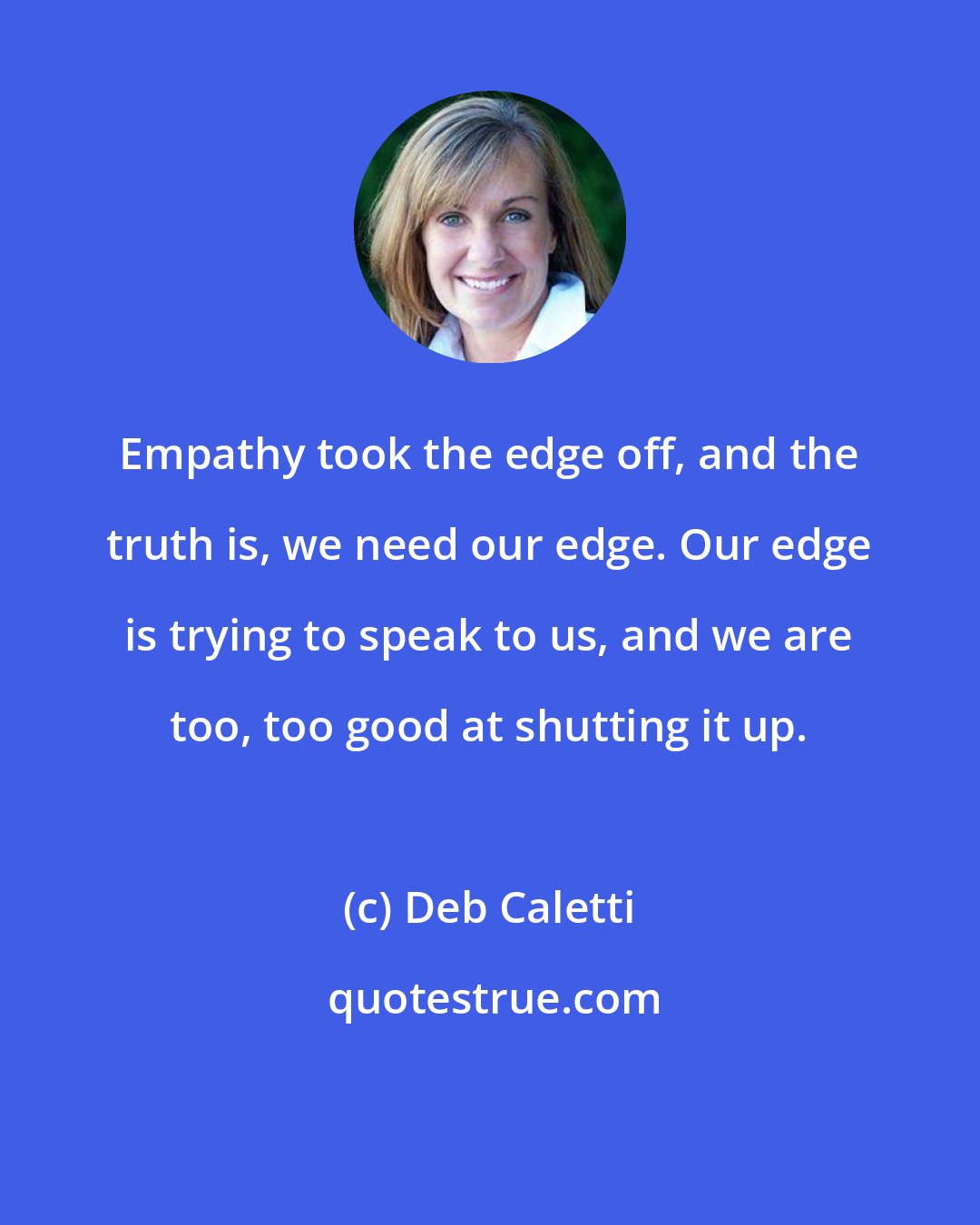 Deb Caletti: Empathy took the edge off, and the truth is, we need our edge. Our edge is trying to speak to us, and we are too, too good at shutting it up.