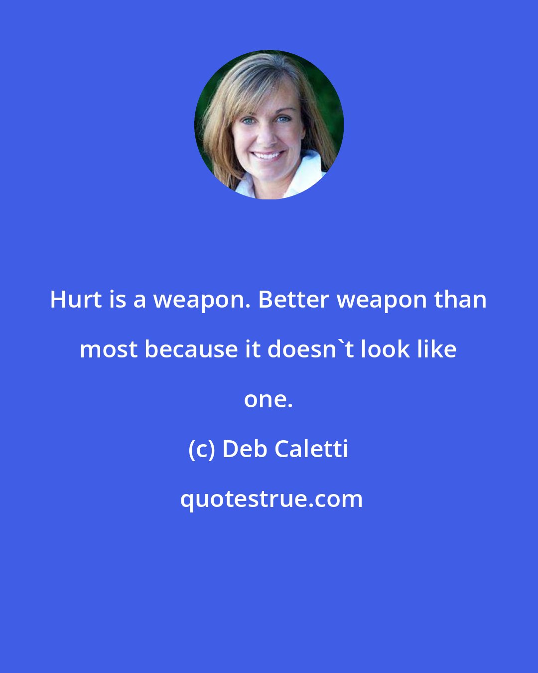 Deb Caletti: Hurt is a weapon. Better weapon than most because it doesn't look like one.