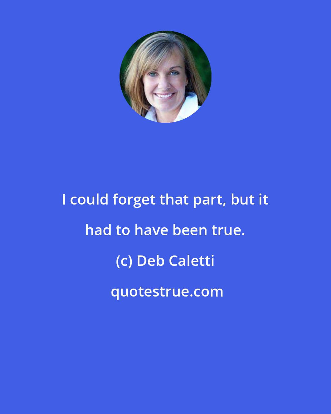 Deb Caletti: I could forget that part, but it had to have been true.