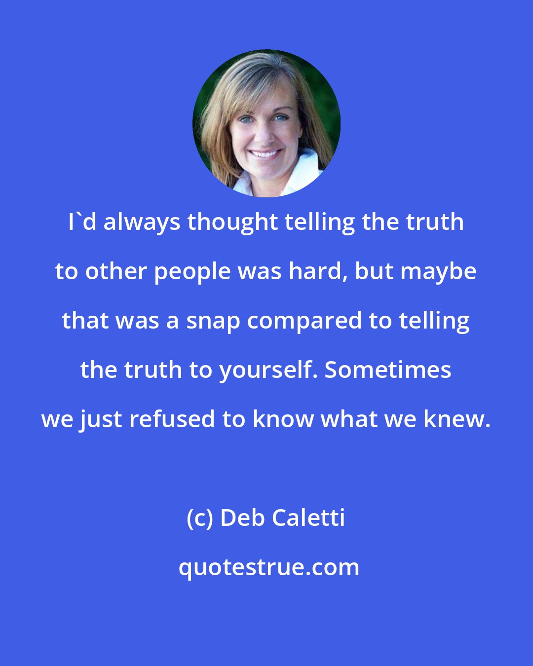Deb Caletti: I'd always thought telling the truth to other people was hard, but maybe that was a snap compared to telling the truth to yourself. Sometimes we just refused to know what we knew.