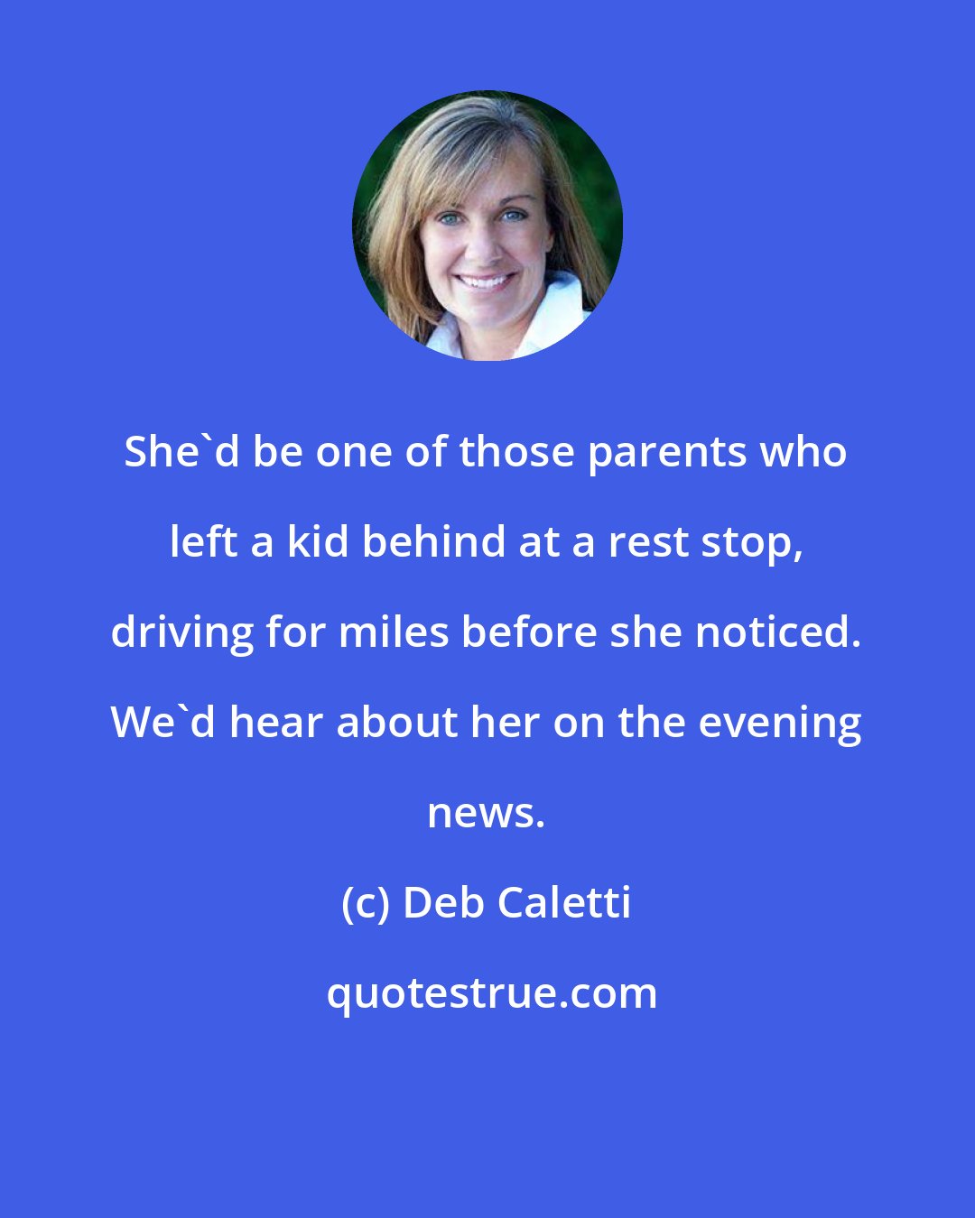 Deb Caletti: She'd be one of those parents who left a kid behind at a rest stop, driving for miles before she noticed. We'd hear about her on the evening news.