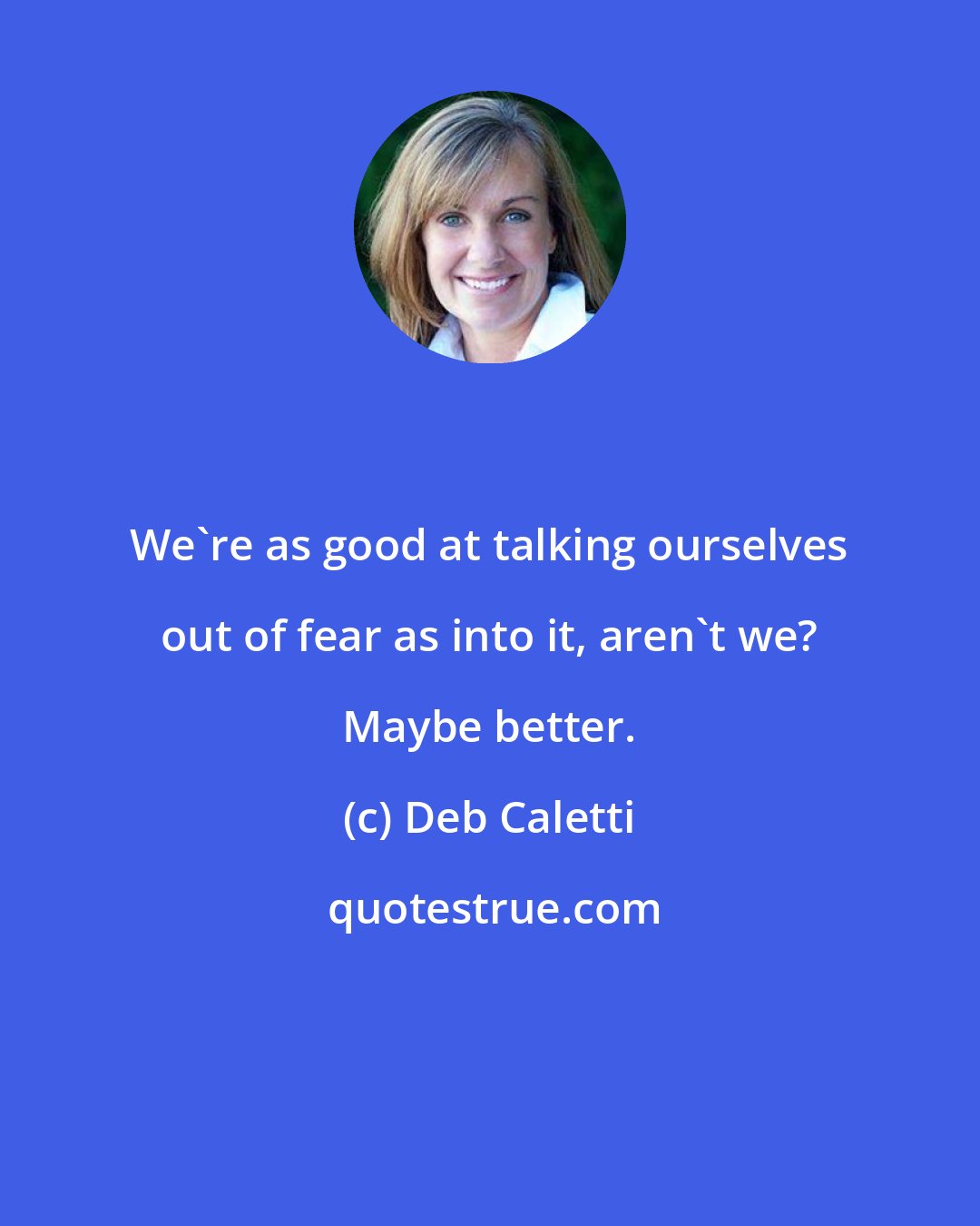 Deb Caletti: We're as good at talking ourselves out of fear as into it, aren't we? Maybe better.