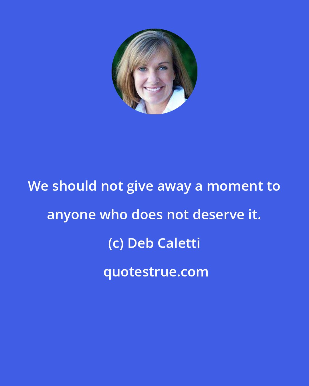 Deb Caletti: We should not give away a moment to anyone who does not deserve it.