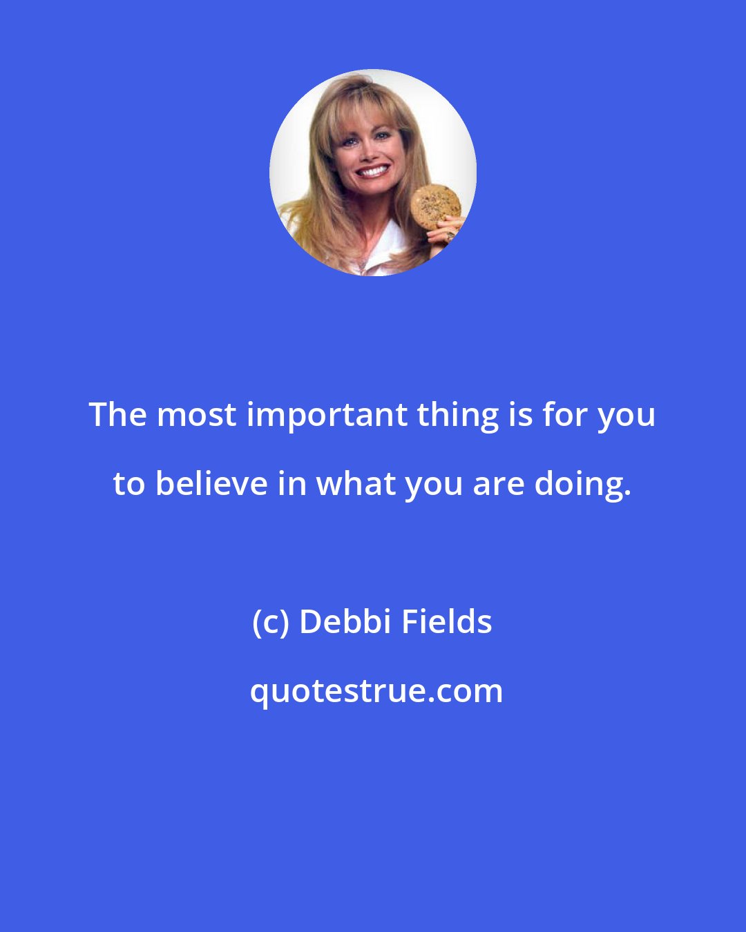 Debbi Fields: The most important thing is for you to believe in what you are doing.