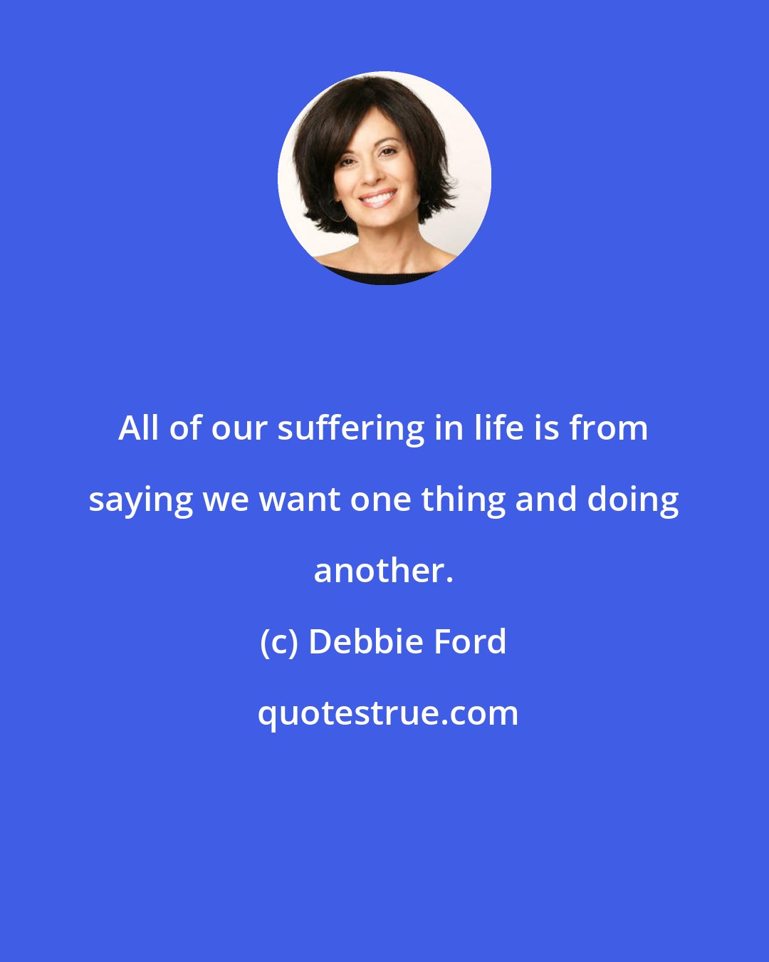 Debbie Ford: All of our suffering in life is from saying we want one thing and doing another.