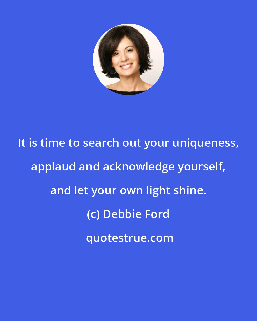 Debbie Ford: It is time to search out your uniqueness, applaud and acknowledge yourself, and let your own light shine.