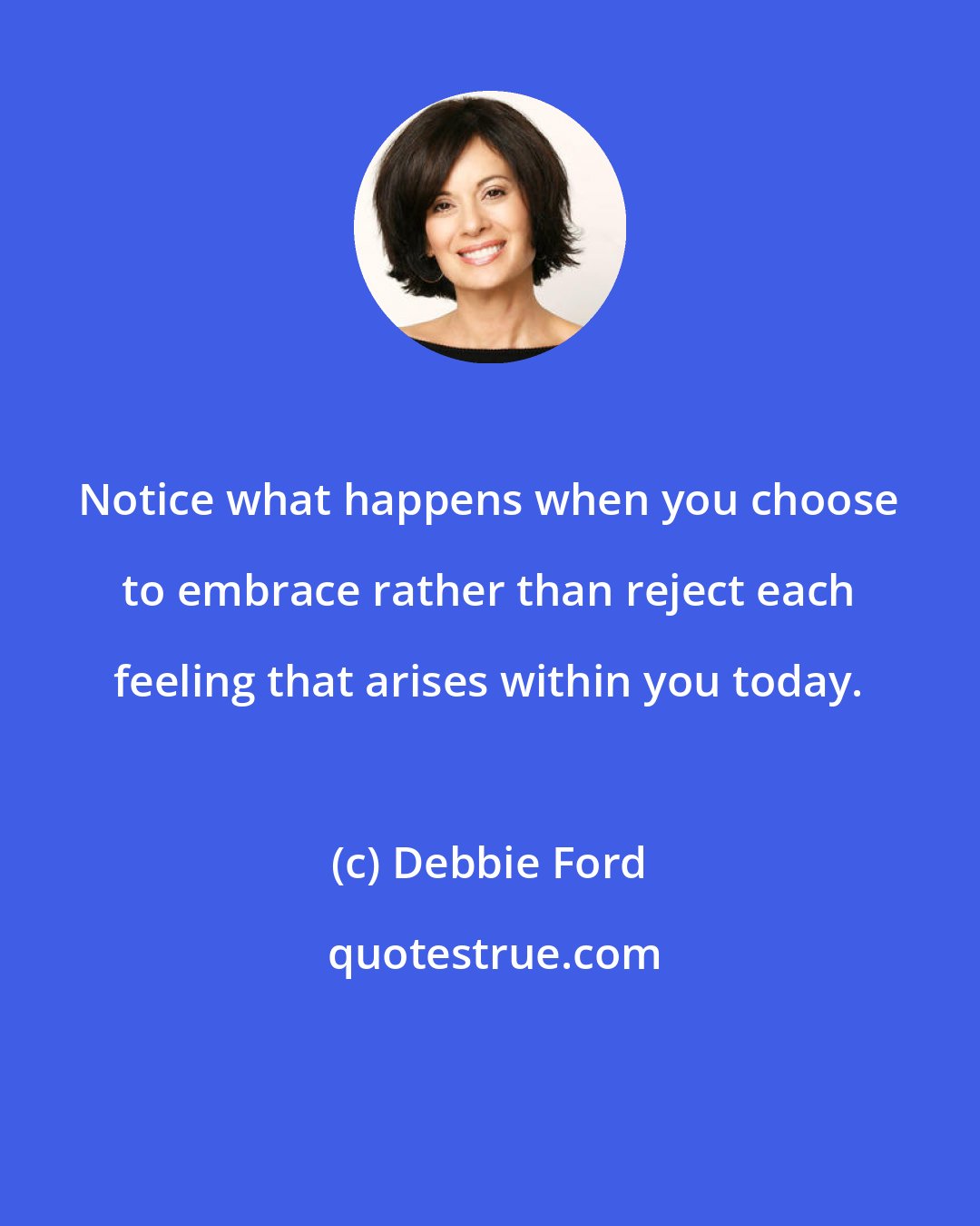 Debbie Ford: Notice what happens when you choose to embrace rather than reject each feeling that arises within you today.