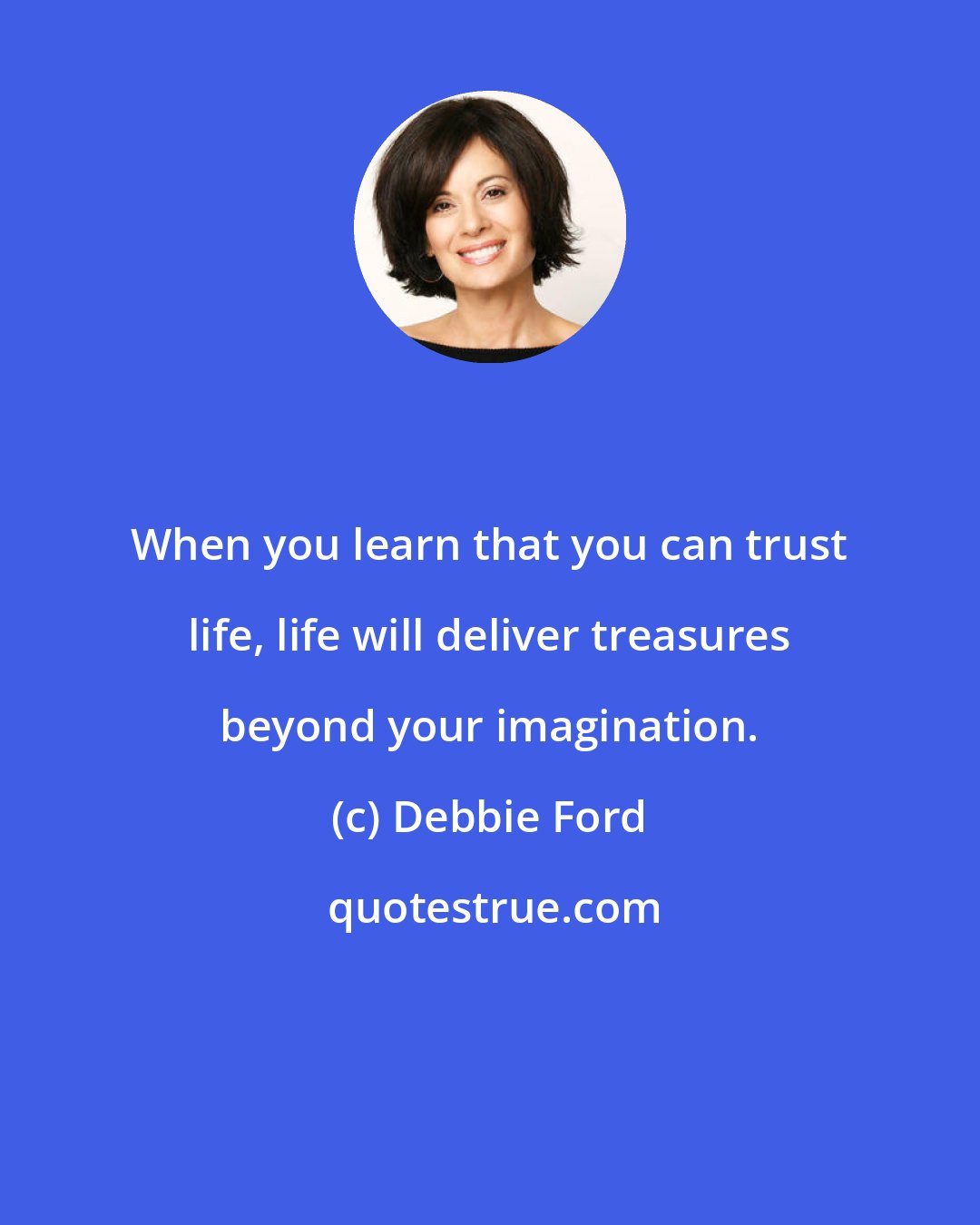 Debbie Ford: When you learn that you can trust life, life will deliver treasures beyond your imagination.