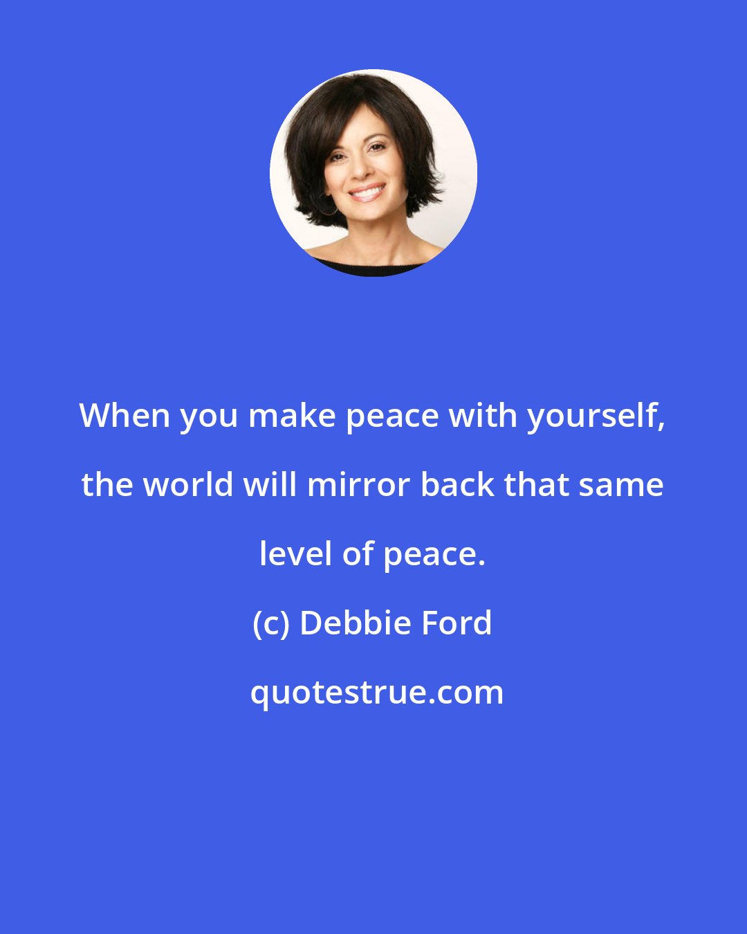 Debbie Ford: When you make peace with yourself, the world will mirror back that same level of peace.